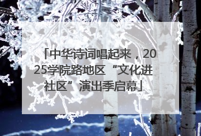 中华诗词唱起来，2025学院路地区“文化进社区”演出季启幕