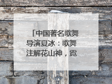 中国著名歌舞导演夏冰：歌舞注解花山神，霓裳漫卷九黎云
