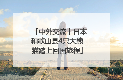 中外交流丨日本和歌山县4只大熊猫踏上回国旅程