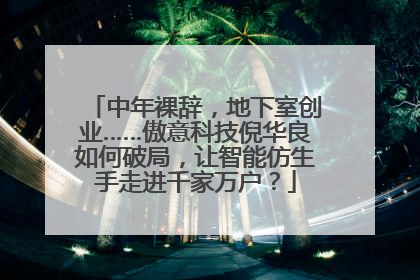 中年裸辞，地下室创业……傲意科技倪华良如何破局，让智能仿生手走进千家万户？