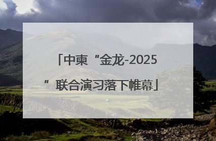 中柬“金龙-2025”联合演习落下帷幕