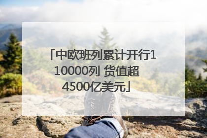 中欧班列累计开行110000列 货值超4500亿美元