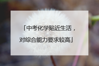 中考化学贴近生活，对综合能力要求较高