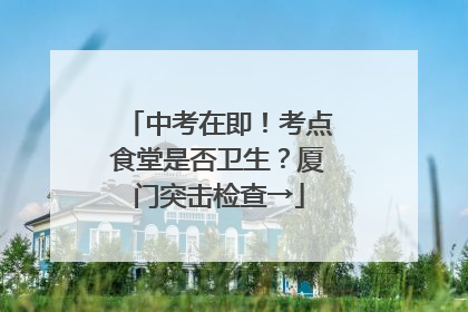 中考在即！考点食堂是否卫生？厦门突击检查→