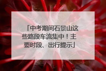 中考期间石景山这些路段车流集中！主要时段、出行提示