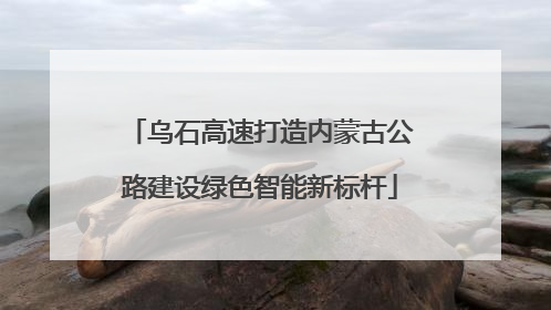 乌石高速打造内蒙古公路建设绿色智能新标杆
