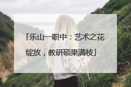 乐山一职中：艺术之花绽放，教研硕果满枝