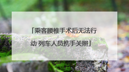 乘客腰椎手术后无法行动 列车人员携手关照