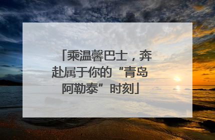 乘温馨巴士，奔赴属于你的“青岛阿勒泰”时刻