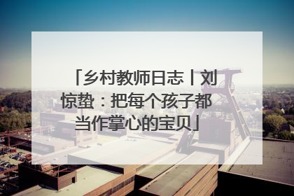 乡村教师日志丨刘惊蛰：把每个孩子都当作掌心的宝贝