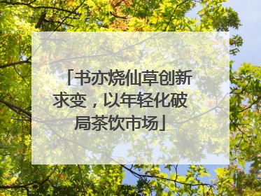 书亦烧仙草创新求变，以年轻化破局茶饮市场