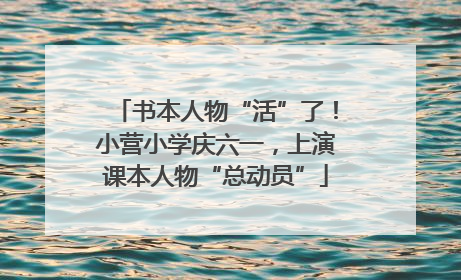 书本人物“活”了！小营小学庆六一，上演课本人物“总动员”
