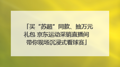买“苏超”同款、抽万元礼包 京东运动采销直播间带你现场沉浸式看球赛