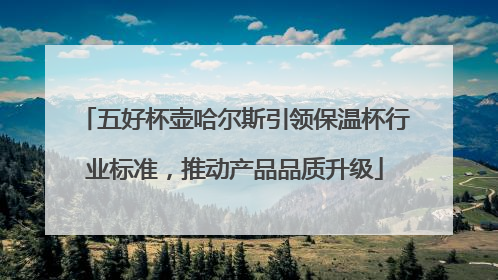 五好杯壶哈尔斯引领保温杯行业标准，推动产品品质升级