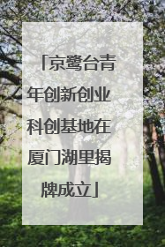 京鹭台青年创新创业科创基地在厦门湖里揭牌成立