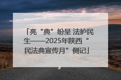 亮“典”纷呈 法护民生——2025年陕西“民法典宣传月”侧记