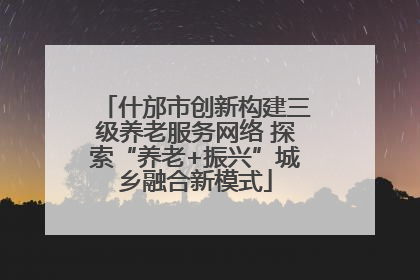 什邡市创新构建三级养老服务网络 探索“养老+振兴”城乡融合新模式