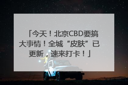 今天！北京CBD要搞大事情！全城“皮肤”已更新，速来打卡！