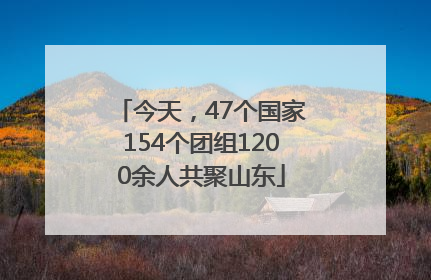 今天，47个国家154个团组1200余人共聚山东