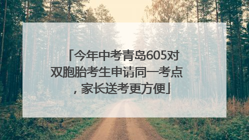 今年中考青岛605对双胞胎考生申请同一考点，家长送考更方便