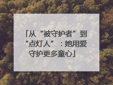 从“被守护者”到“点灯人”：她用爱守护更多童心