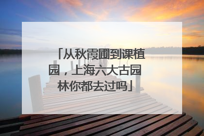 从秋霞圃到课植园，上海六大古园林你都去过吗
