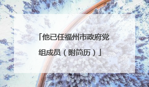 他已任福州市政府党组成员（附简历）
