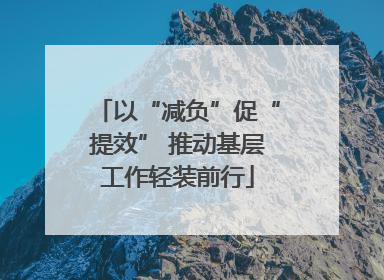 以“减负”促“提效” 推动基层工作轻装前行