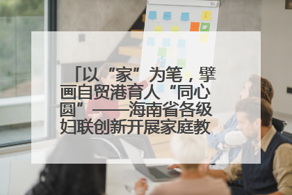 以“家”为笔，擘画自贸港育人“同心圆”——海南省各级妇联创新开展家庭教育宣传周活动
