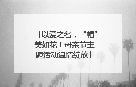 以爱之名，“帽” 美如花！母亲节主题活动温情绽放