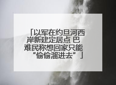 以军在约旦河西岸新建定居点 巴难民称想回家只能“偷偷溜进去”