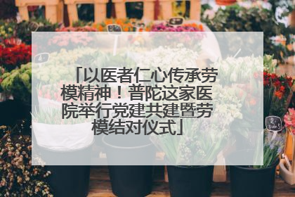 以医者仁心传承劳模精神！普陀这家医院举行党建共建暨劳模结对仪式