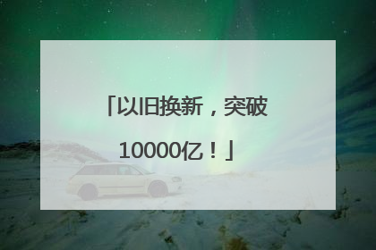 以旧换新，突破10000亿！