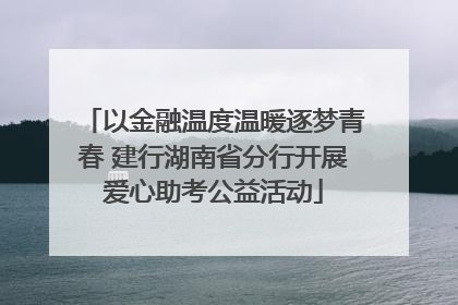 以金融温度温暖逐梦青春 建行湖南省分行开展爱心助考公益活动