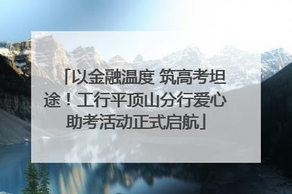 以金融温度 筑高考坦途！工行平顶山分行爱心助考活动正式启航