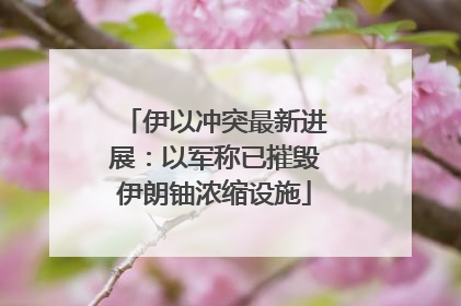 伊以冲突最新进展：以军称已摧毁伊朗铀浓缩设施