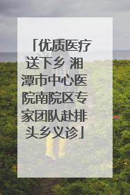 优质医疗送下乡 湘潭市中心医院南院区专家团队赴排头乡义诊