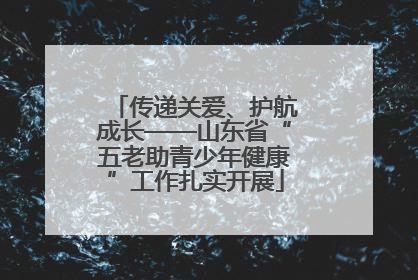 传递关爱、护航成长——山东省“五老助青少年健康”工作扎实开展