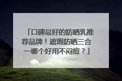 口碑最好的防晒乳推荐品牌！遮瑕防晒三合一哪个好用不闷痘？