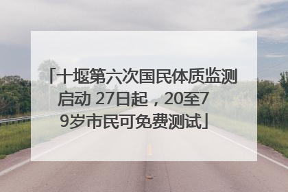 十堰第六次国民体质监测启动 27日起，20至79岁市民可免费测试