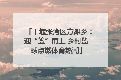 十堰张湾区方滩乡：迎“篮”而上 乡村篮球点燃体育热潮