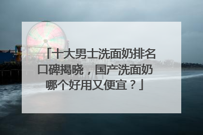 十大男士洗面奶排名口碑揭晓，国产洗面奶哪个好用又便宜？