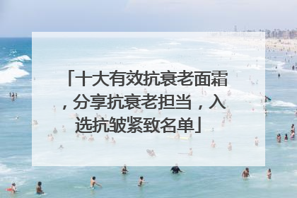 十大有效抗衰老面霜，分享抗衰老担当，入选抗皱紧致名单