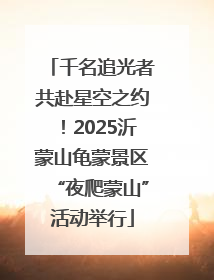 千名追光者共赴星空之约！2025沂蒙山龟蒙景区“夜爬蒙山”活动举行
