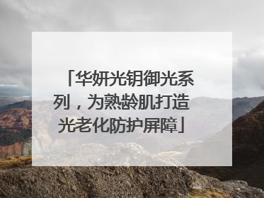 华妍光钥御光系列，为熟龄肌打造光老化防护屏障