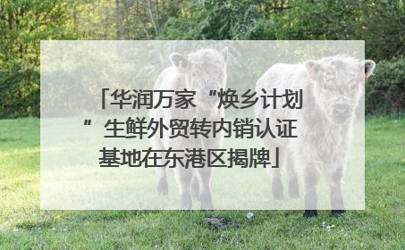 华润万家“焕乡计划”生鲜外贸转内销认证基地在东港区揭牌