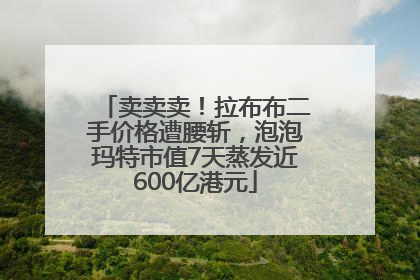 卖卖卖！拉布布二手价格遭腰斩，泡泡玛特市值7天蒸发近600亿港元