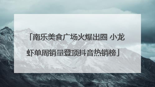 南乐美食广场火爆出圈 小龙虾单周销量登顶抖音热销榜