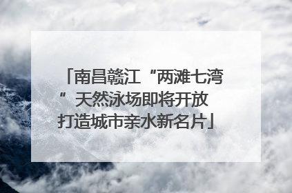 南昌赣江“两滩七湾”天然泳场即将开放 打造城市亲水新名片