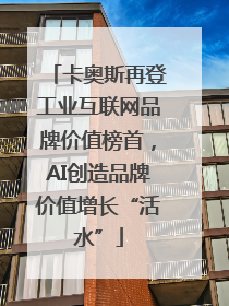 卡奥斯再登工业互联网品牌价值榜首，AI创造品牌价值增长“活水”